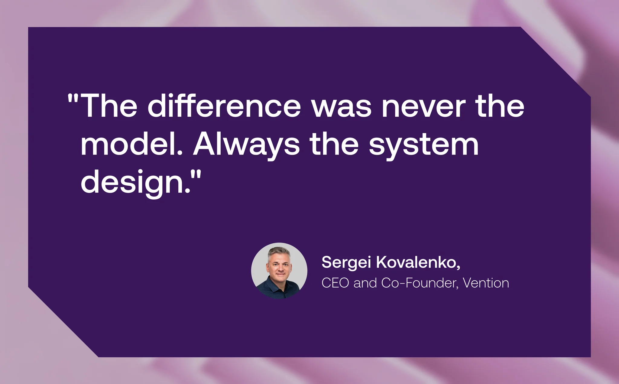 Quote from Sergei Kovalenko, CEO and Co-Founder of Vention: 'The difference was never the model. Always the system design.'